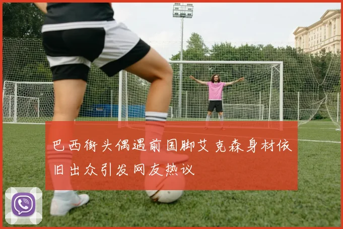 巴西街头偶遇前国脚艾克森身材依旧出众引发网友热议