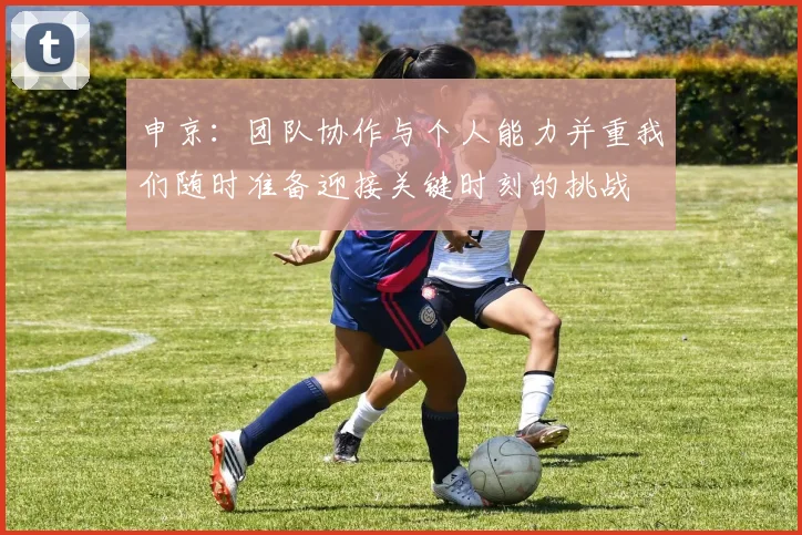 申京：团队协作与个人能力并重我们随时准备迎接关键时刻的挑战