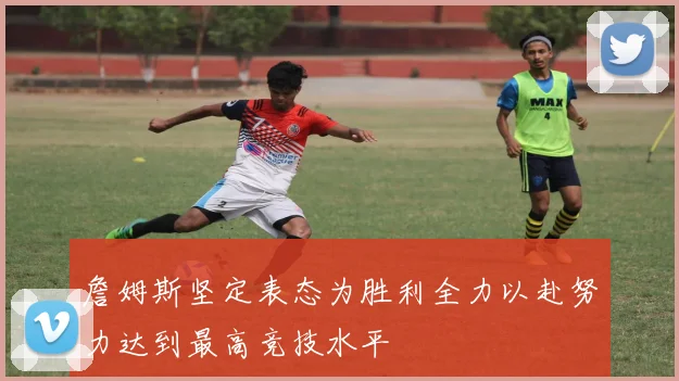 詹姆斯坚定表态为胜利全力以赴努力达到最高竞技水平