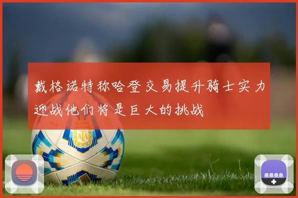 戴格诺特称哈登交易提升骑士实力迎战他们将是巨大的挑战