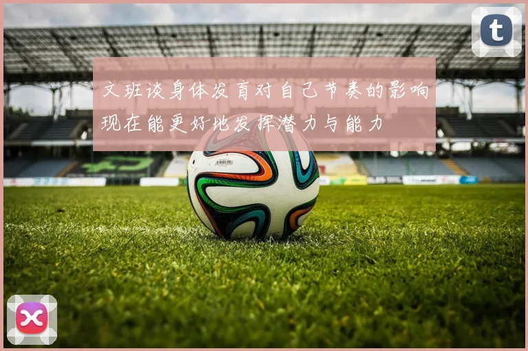 文班谈身体发育对自己节奏的影响现在能更好地发挥潜力与能力