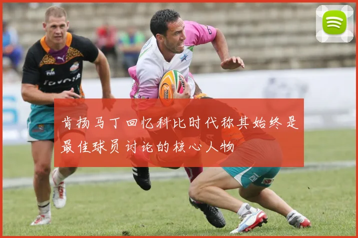 肯扬马丁回忆科比时代称其始终是最佳球员讨论的核心人物