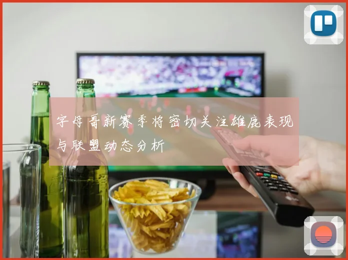 字母哥新赛季将密切关注雄鹿表现与联盟动态分析
