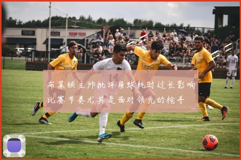 布莱顿主帅批评角球耗时过长影响比赛节奏尤其是面对领先的枪手
