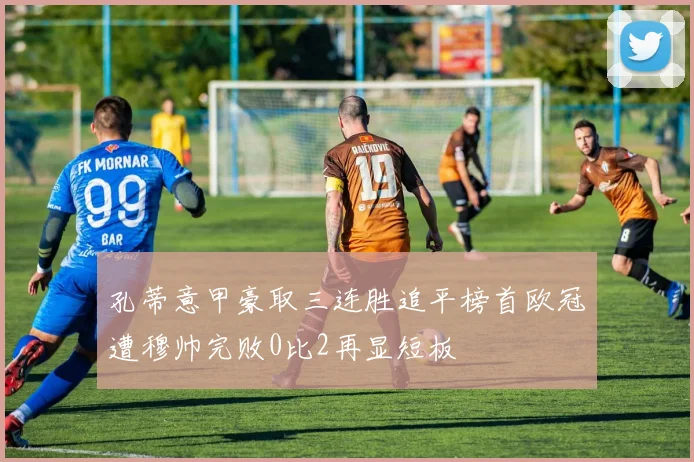 孔蒂意甲豪取三连胜追平榜首欧冠遭穆帅完败0比2再显短板