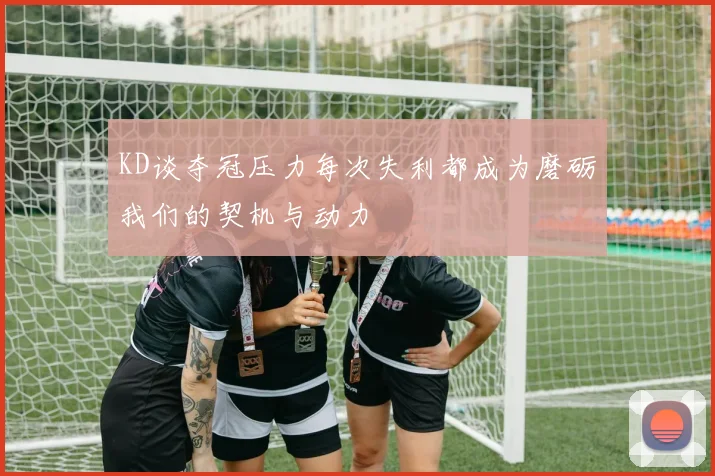 KD谈夺冠压力每次失利都成为磨砺我们的契机与动力