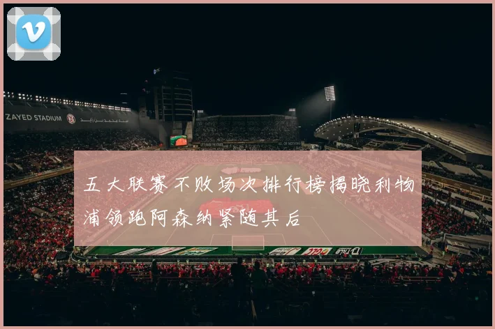 五大联赛不败场次排行榜揭晓利物浦领跑阿森纳紧随其后