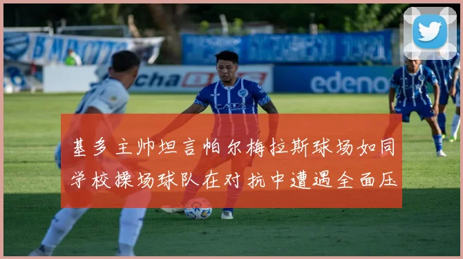 基多主帅坦言帕尔梅拉斯球场如同学校操场球队在对抗中遭遇全面压制