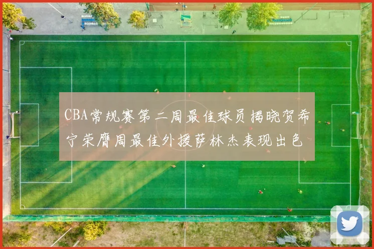 CBA常规赛第二周最佳球员揭晓贺希宁荣膺周最佳外援萨林杰表现出色