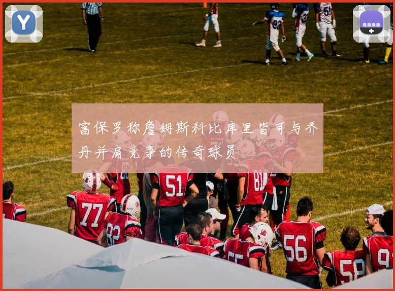 富保罗称詹姆斯科比库里皆可与乔丹并肩竞争的传奇球员