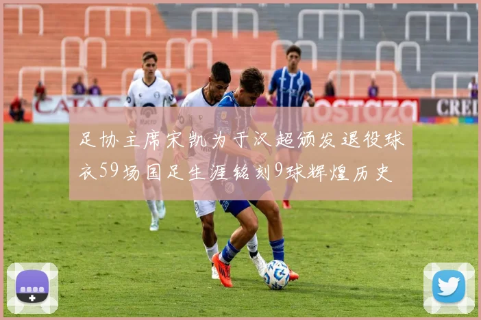 足协主席宋凯为于汉超颁发退役球衣59场国足生涯铭刻9球辉煌历史
