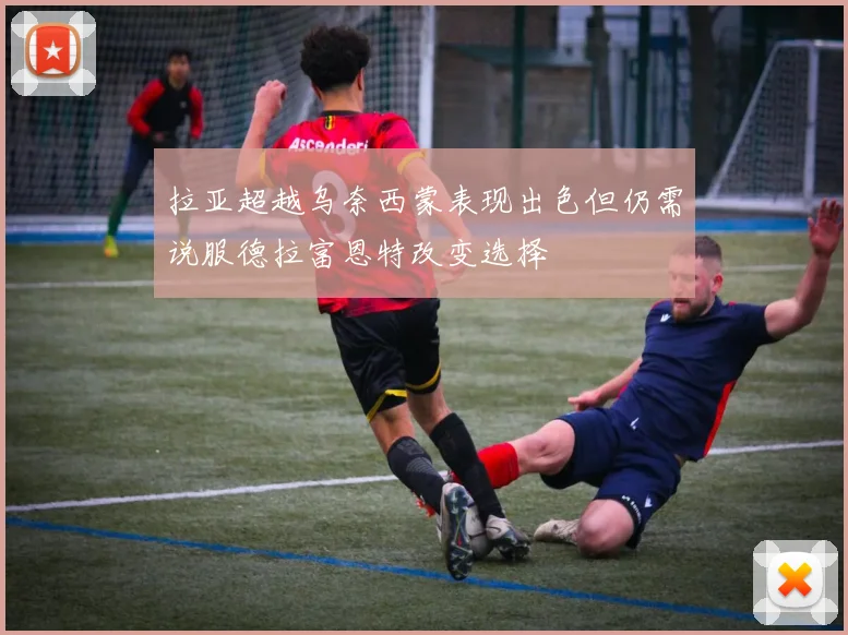 拉亚超越乌奈西蒙表现出色但仍需说服德拉富恩特改变选择