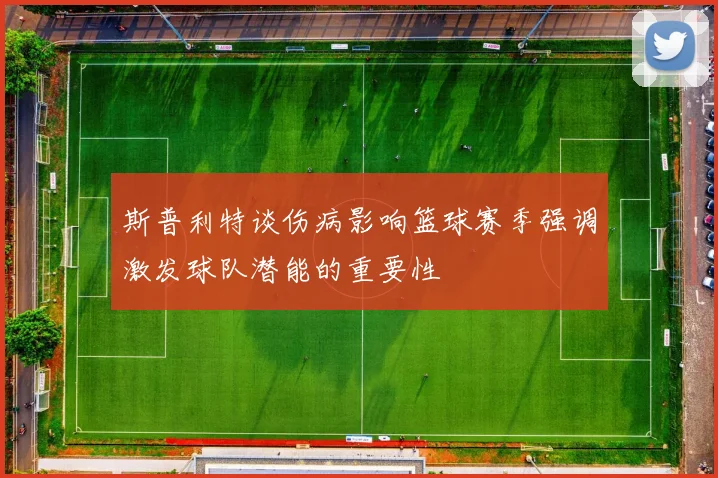 斯普利特谈伤病影响篮球赛季强调激发球队潜能的重要性
