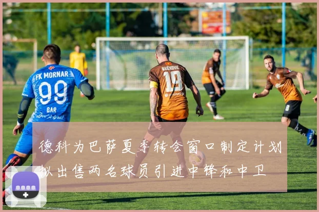 德科为巴萨夏季转会窗口制定计划拟出售两名球员引进中锋和中卫