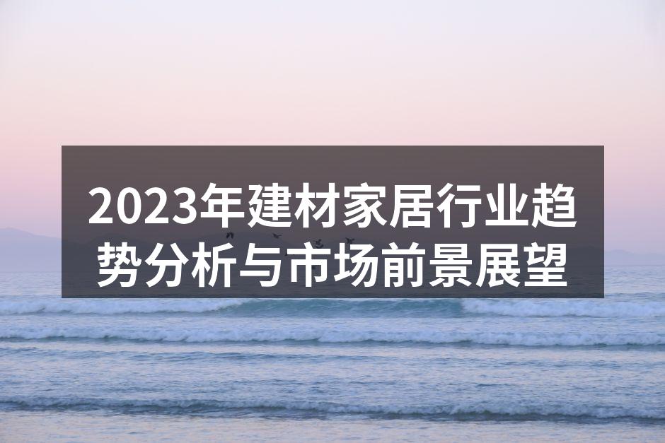 2023年建材家居行业趋势分析与市场前景展望