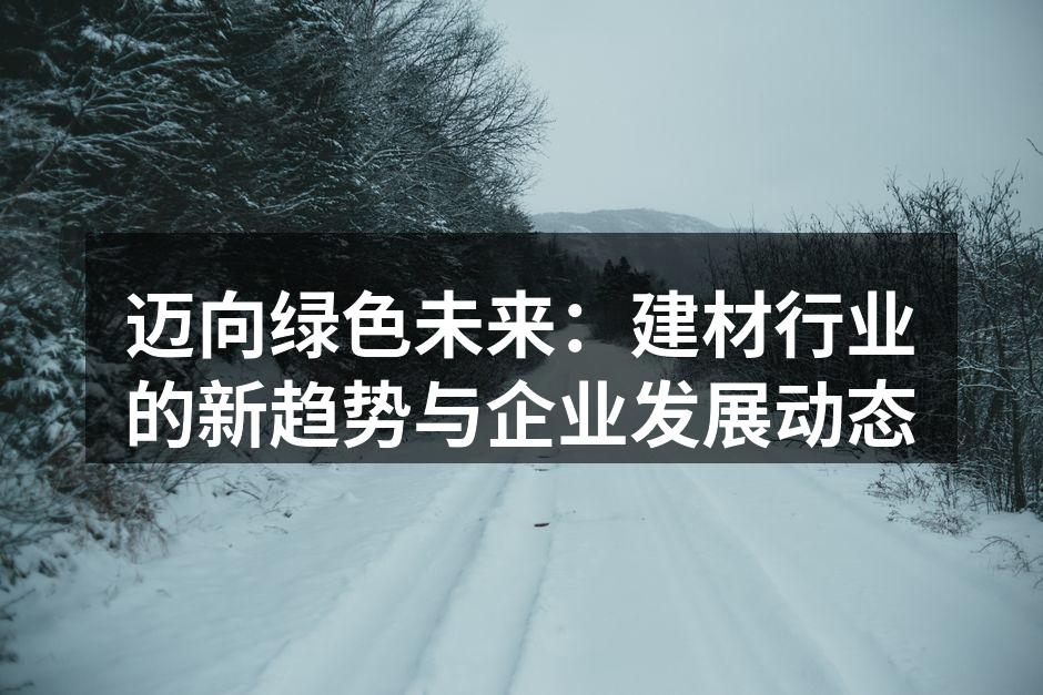 迈向绿色未来：建材行业的新趋势与企业发展动态